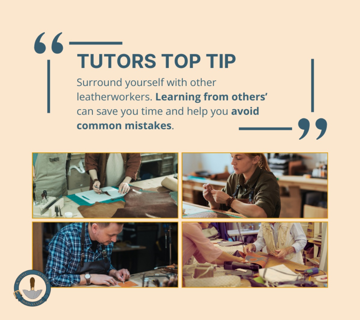 Tutors Top Tip: A quote graphic that states: Surround yourself with other leatherworkers. Learning from others can save you time and help you avoid common mistakes’. There are four photos showing students working on leather and in two there is a tutor to assist them with basic leatherworking skills. The Walsall Leather Skills Centre Logo at the bottom left of the image.